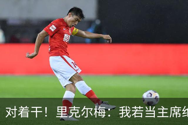 对着干！里克尔梅：我若当主席绝对不请穆帅，他很优秀但不适合